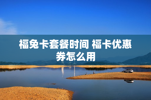 福兔卡套餐时间 福卡优惠券怎么用