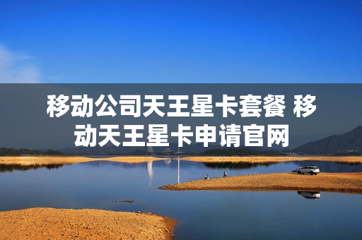 移动公司天王星卡套餐 移动天王星卡申请官网