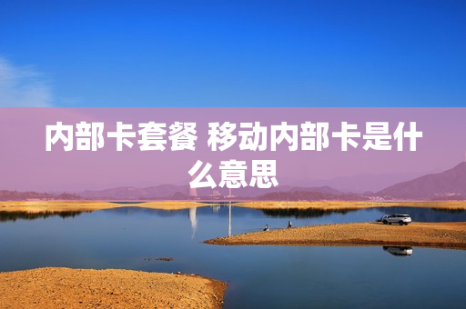 内部卡套餐 移动内部卡是什么意思