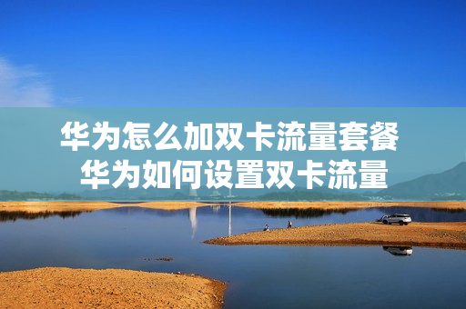 华为怎么加双卡流量套餐 华为如何设置双卡流量