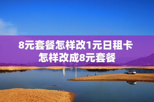 8元套餐怎样改1元日租卡 怎样改成8元套餐