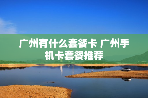 广州有什么套餐卡 广州手机卡套餐推荐