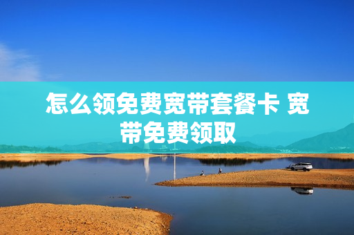 怎么领免费宽带套餐卡 宽带免费领取