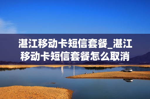 湛江移动卡短信套餐_湛江移动卡短信套餐怎么取消