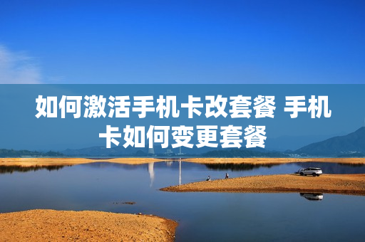 如何激活手机卡改套餐 手机卡如何变更套餐