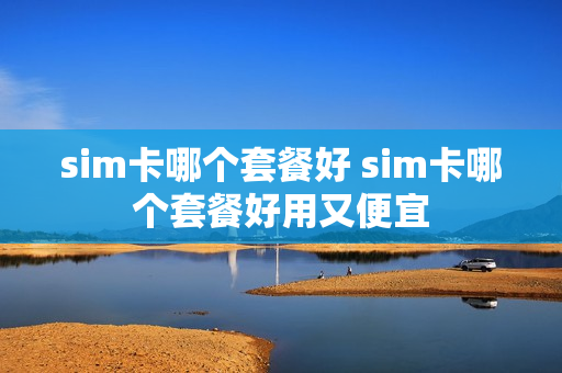 sim卡哪个套餐好 sim卡哪个套餐好用又便宜