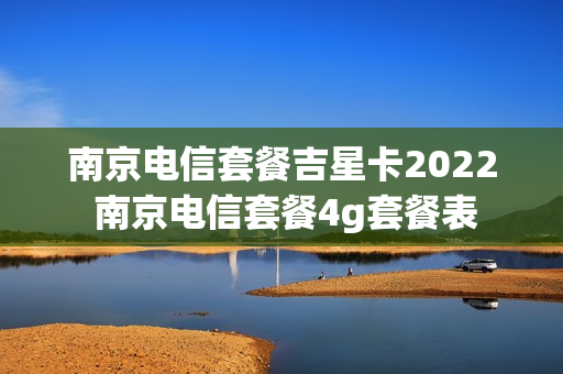 南京电信套餐吉星卡2022 南京电信套餐4g套餐表