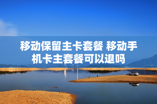 移动保留主卡套餐 移动手机卡主套餐可以退吗