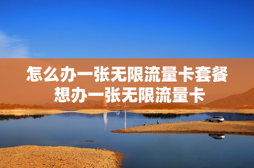 怎么办一张无限流量卡套餐 想办一张无限流量卡