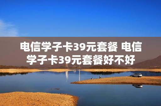 电信学子卡39元套餐 电信学子卡39元套餐好不好