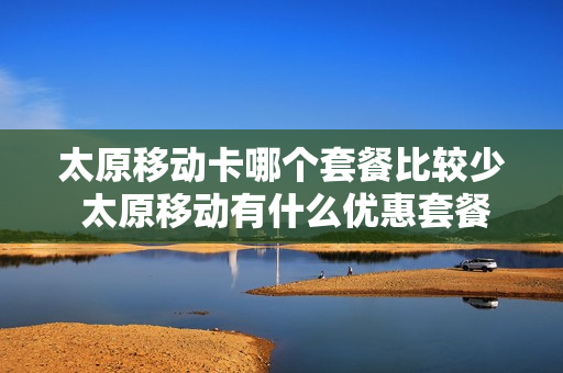 太原移动卡哪个套餐比较少 太原移动有什么优惠套餐