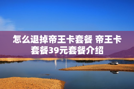 怎么退掉帝王卡套餐 帝王卡套餐39元套餐介绍