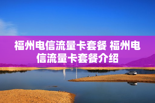 福州电信流量卡套餐 福州电信流量卡套餐介绍