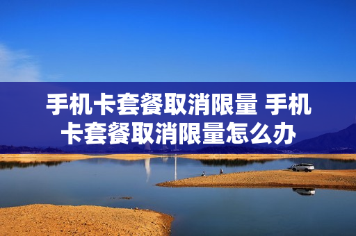 手机卡套餐取消限量 手机卡套餐取消限量怎么办
