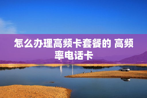 怎么办理高频卡套餐的 高频率电话卡