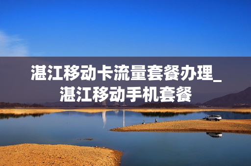 湛江移动卡流量套餐办理_湛江移动手机套餐
