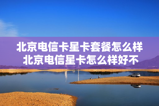 北京电信卡星卡套餐怎么样 北京电信星卡怎么样好不好