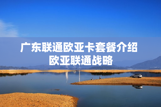 广东联通欧亚卡套餐介绍 欧亚联通战略