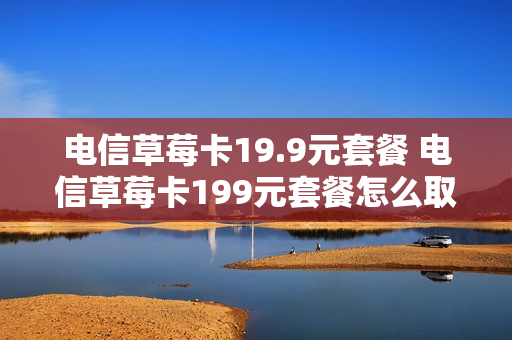 电信草莓卡19.9元套餐 电信草莓卡199元套餐怎么取消