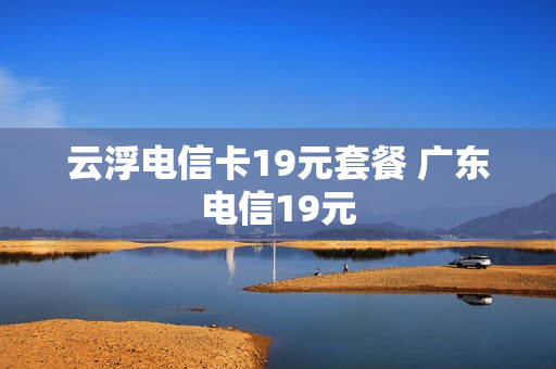 云浮电信卡19元套餐 广东电信19元
