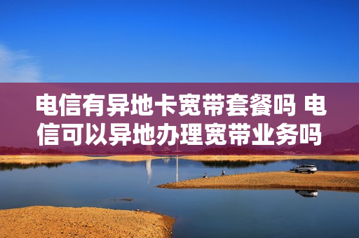 电信有异地卡宽带套餐吗 电信可以异地办理宽带业务吗?