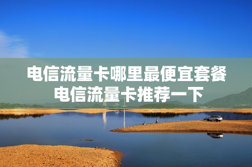 电信流量卡哪里最便宜套餐 电信流量卡推荐一下