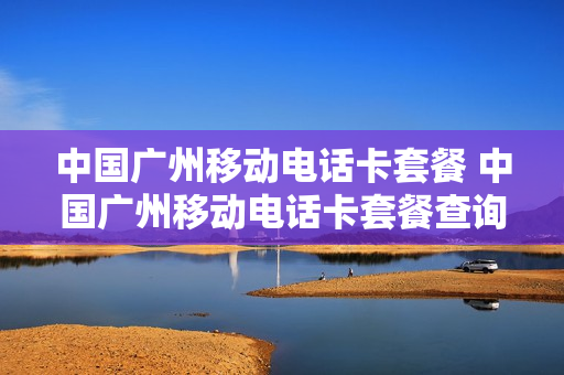 中国广州移动电话卡套餐 中国广州移动电话卡套餐查询