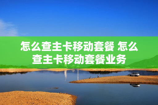 怎么查主卡移动套餐 怎么查主卡移动套餐业务