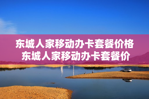 东城人家移动办卡套餐价格 东城人家移动办卡套餐价格表