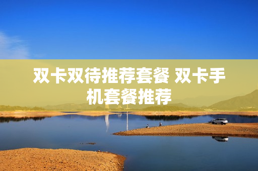 双卡双待推荐套餐 双卡手机套餐推荐