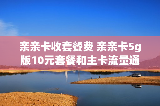 亲亲卡收套餐费 亲亲卡5g版10元套餐和主卡流量通用吗