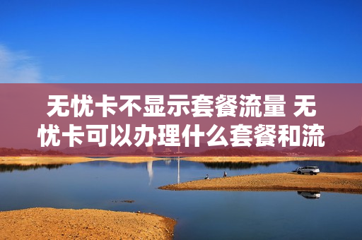 无忧卡不显示套餐流量 无忧卡可以办理什么套餐和流量