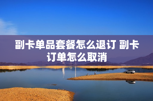 副卡单品套餐怎么退订 副卡订单怎么取消
