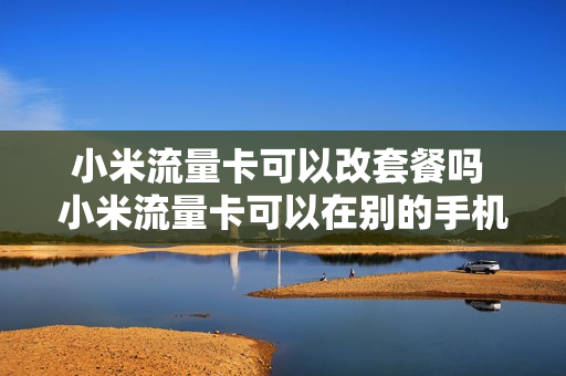小米流量卡可以改套餐吗 小米流量卡可以在别的手机上用吗