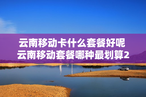 云南移动卡什么套餐好呢 云南移动套餐哪种最划算2020
