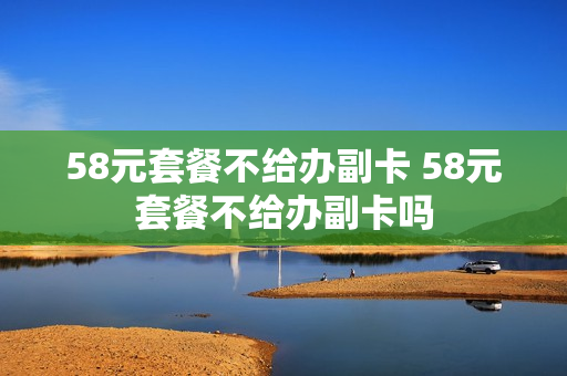 58元套餐不给办副卡 58元套餐不给办副卡吗
