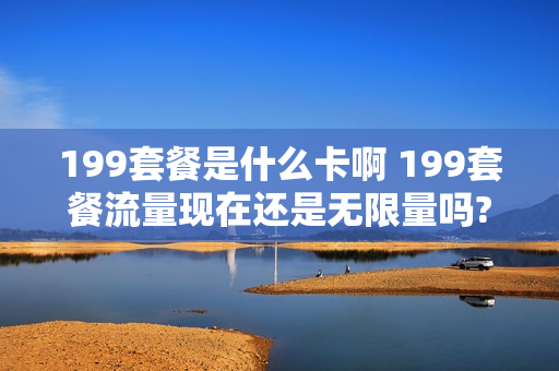 199套餐是什么卡啊 199套餐流量现在还是无限量吗?