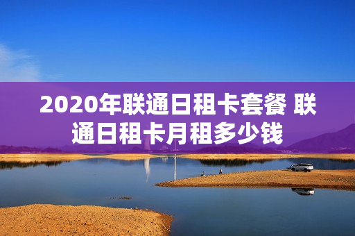 2020年联通日租卡套餐 联通日租卡月租多少钱