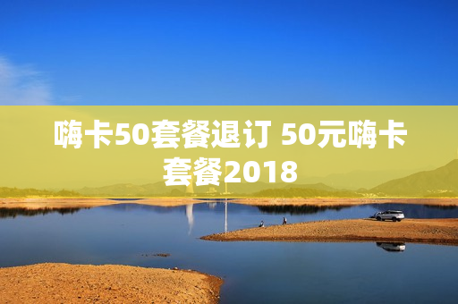 嗨卡50套餐退订 50元嗨卡套餐2018