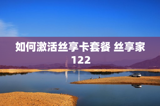 如何激活丝享卡套餐 丝享家122