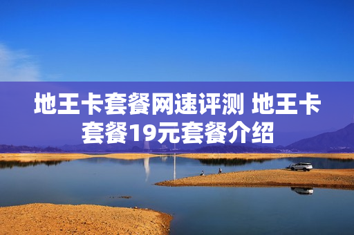 地王卡套餐网速评测 地王卡套餐19元套餐介绍