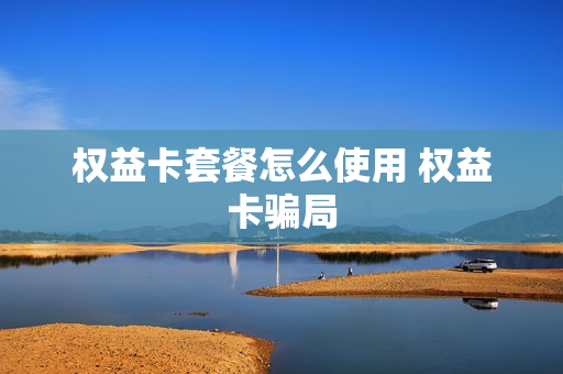 权益卡套餐怎么使用 权益卡骗局
