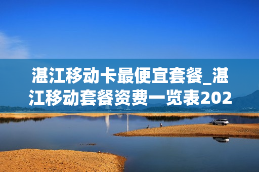 湛江移动卡最便宜套餐_湛江移动套餐资费一览表2021