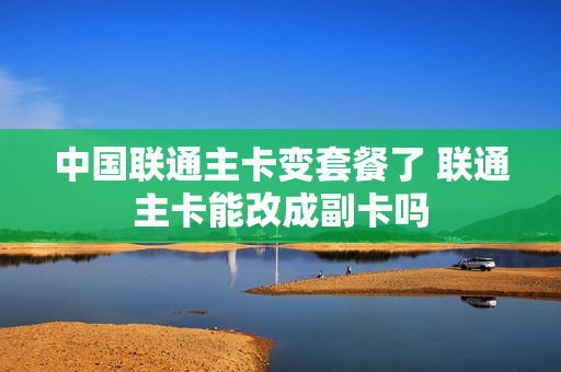 中国联通主卡变套餐了 联通主卡能改成副卡吗