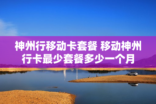 神州行移动卡套餐 移动神州行卡最少套餐多少一个月