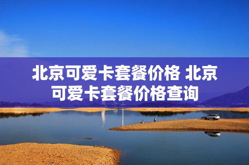 北京可爱卡套餐价格 北京可爱卡套餐价格查询