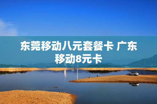 东莞移动八元套餐卡 广东移动8元卡