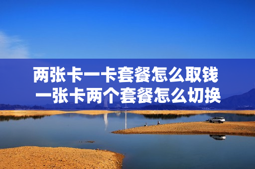 两张卡一卡套餐怎么取钱 一张卡两个套餐怎么切换