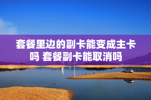 套餐里边的副卡能变成主卡吗 套餐副卡能取消吗