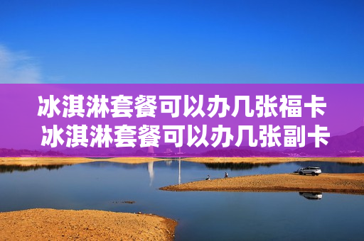 冰淇淋套餐可以办几张福卡 冰淇淋套餐可以办几张副卡